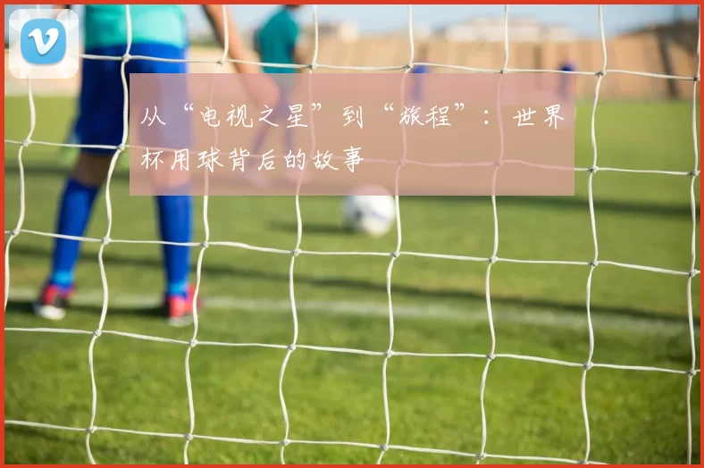 从“电视之星”到“旅程”：世界杯用球背后的故事