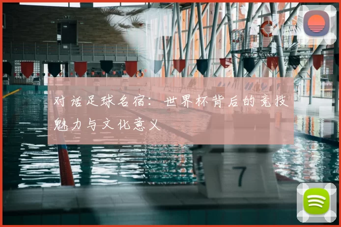 对话足球名宿:世界杯背后的竞技魅力与文化意义