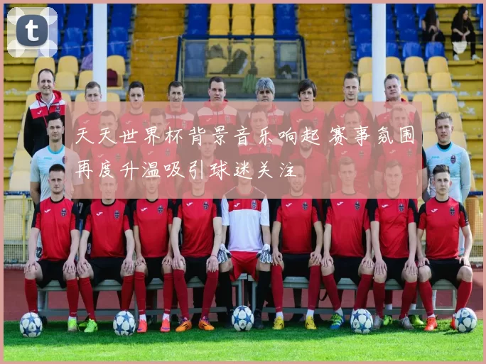天天世界杯背景音乐响起 赛事氛围再度升温吸引球迷关注