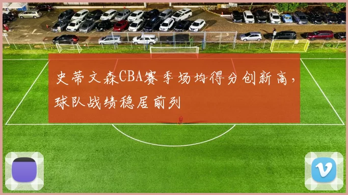 史蒂文森CBA赛季场均得分创新高,球队战绩稳居前列