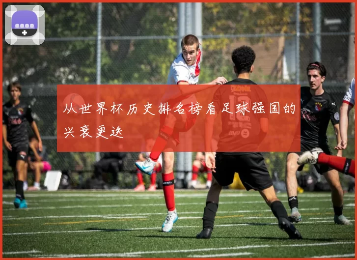 从世界杯历史排名榜看足球强国的兴衰更迭