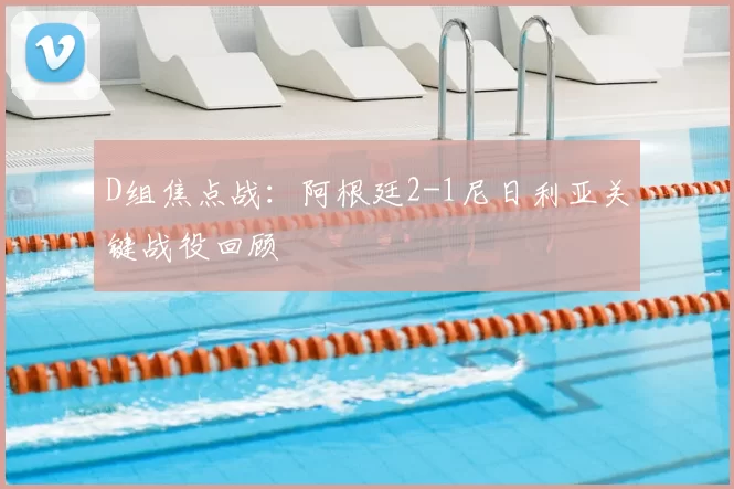D组焦点战:阿根廷2-1尼日利亚关键战役回顾