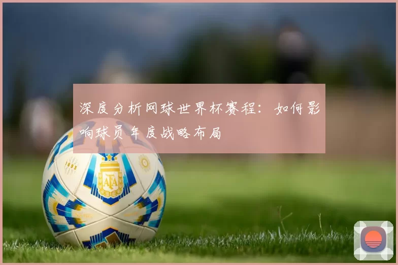 深度分析网球世界杯赛程:如何影响球员年度战略布局