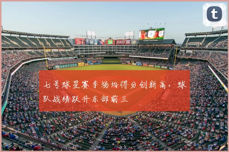七号球星赛季场均得分创新高,球队战绩跃升东部前三