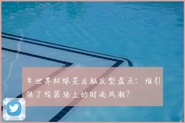 年世界杯球星后脑发型盘点：谁引领了绿茵场上的时尚风潮？