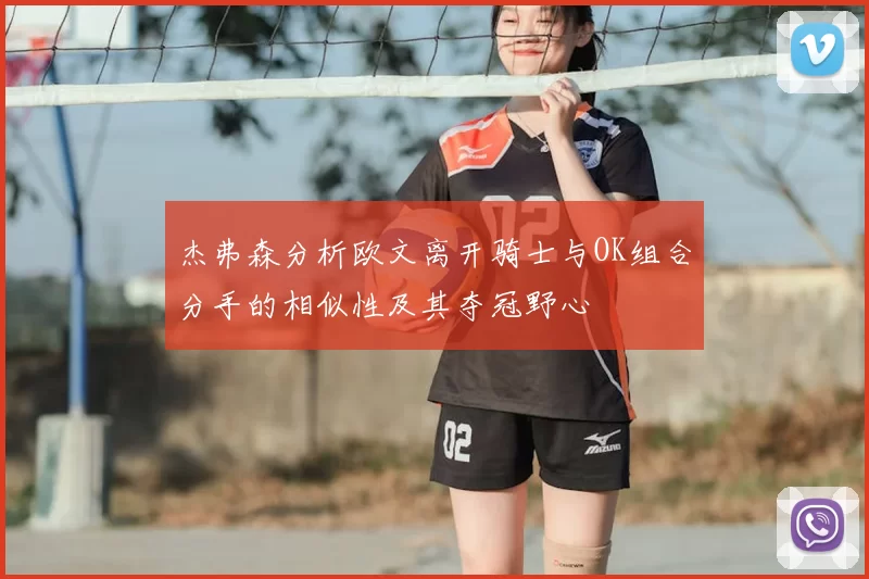 杰弗森分析欧文离开骑士与OK组合分手的相似性及其夺冠野心