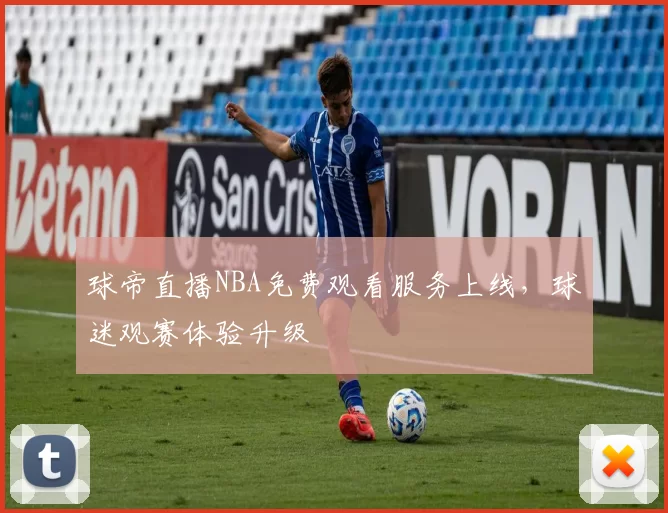 球帝直播NBA免费观看服务上线，球迷观赛体验升级