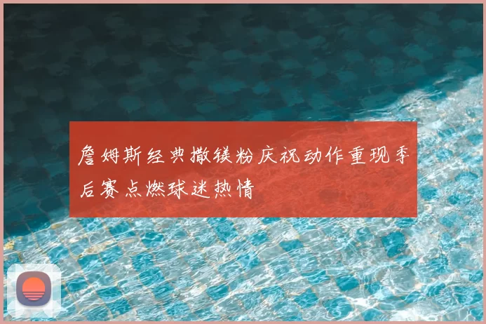 詹姆斯经典撒镁粉庆祝动作重现季后赛点燃球迷热情