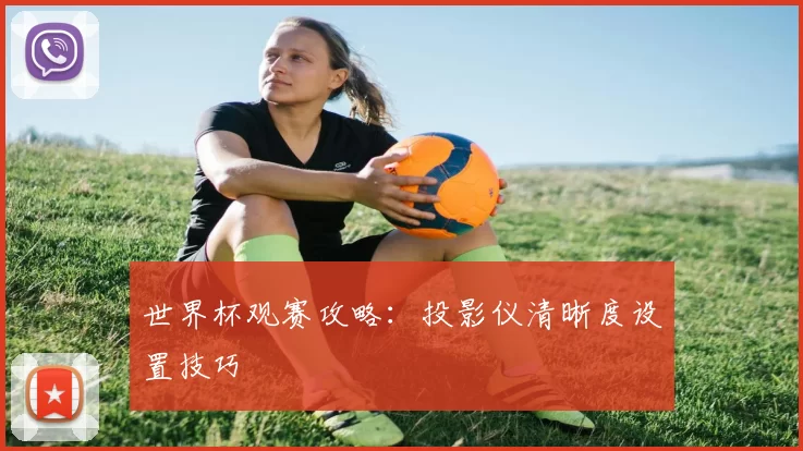 世界杯观赛攻略:投影仪清晰度设置技巧