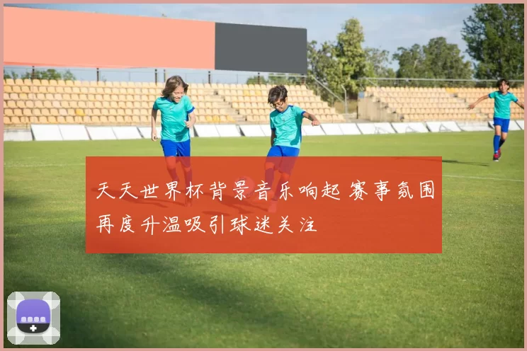 天天世界杯背景音乐响起 赛事氛围再度升温吸引球迷关注