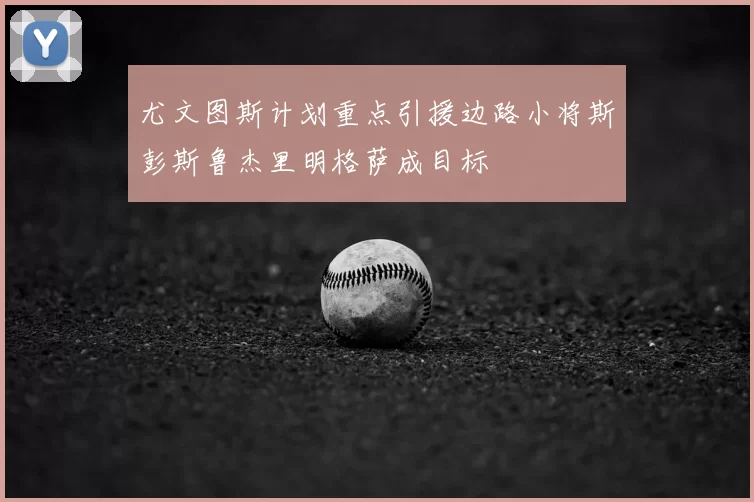尤文图斯计划重点引援边路小将斯彭斯鲁杰里明格萨成目标