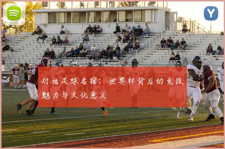 对话足球名宿:世界杯背后的竞技魅力与文化意义