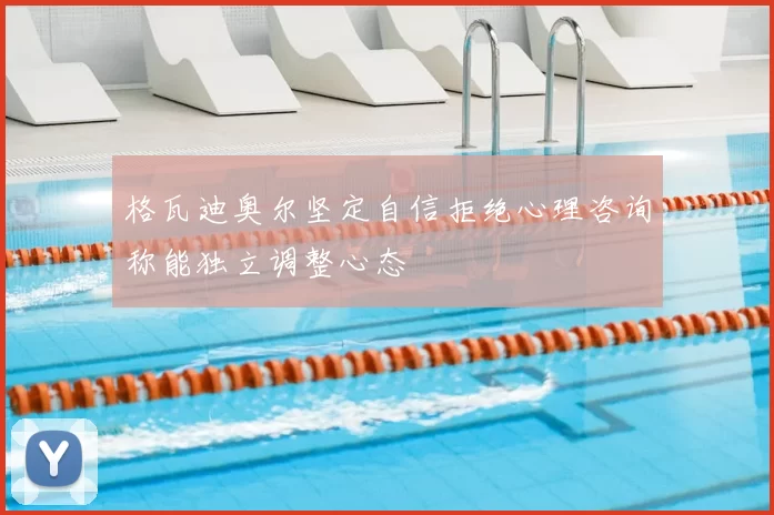 格瓦迪奥尔坚定自信拒绝心理咨询称能独立调整心态