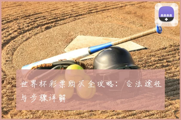 世界杯彩票购买全攻略:合法途径与步骤详解