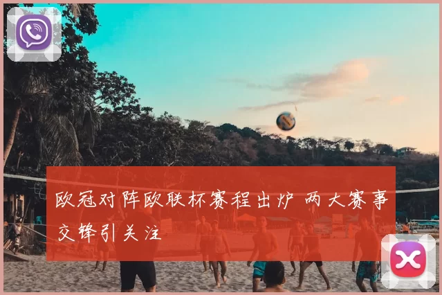 欧冠对阵欧联杯赛程出炉 两大赛事交锋引关注