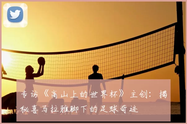 专访《高山上的世界杯》主创:揭秘喜马拉雅脚下的足球奇迹
