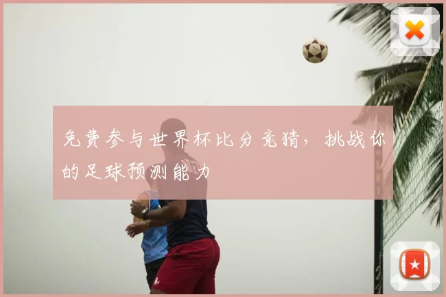 免费参与世界杯比分竞猜，挑战你的足球预测能力