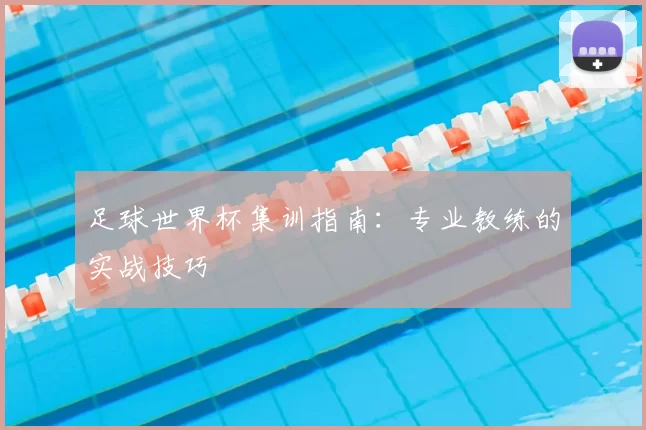 足球世界杯集训指南:专业教练的实战技巧