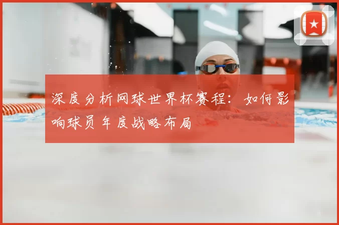 深度分析网球世界杯赛程:如何影响球员年度战略布局