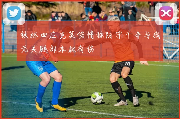 铁林回应克莱伤情称防守干净与我无关腿部本就有伤