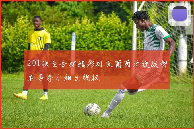 201联合会杯精彩对决葡萄牙迎战智利争夺小组出线权