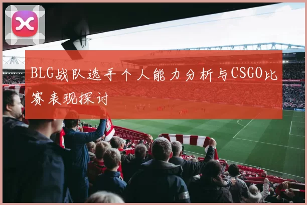BLG战队选手个人能力分析与CSGO比赛表现探讨