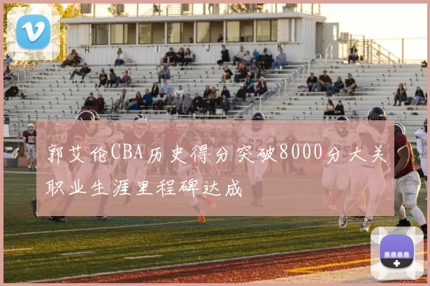 郭艾伦CBA历史得分突破8000分大关职业生涯里程碑达成