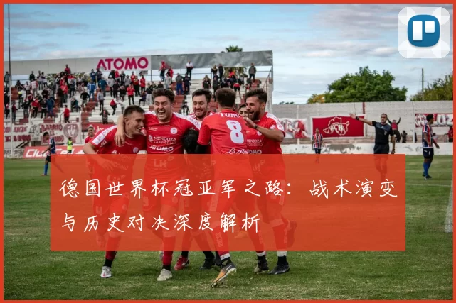 德国世界杯冠亚军之路：战术演变与历史对决深度解析