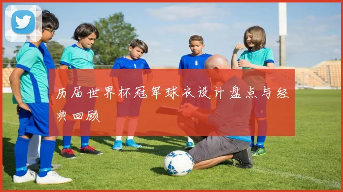 历届世界杯冠军球衣设计盘点与经典回顾