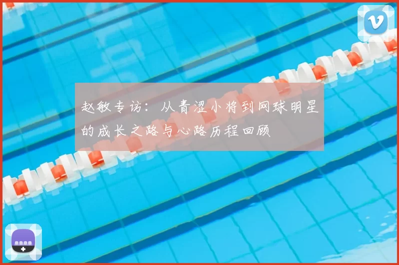 赵敏专访：从青涩小将到网球明星的成长之路与心路历程回顾