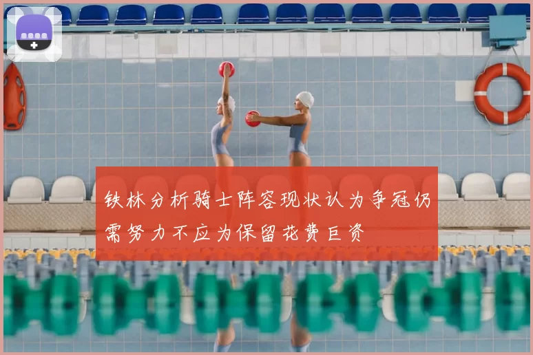 铁林分析骑士阵容现状认为争冠仍需努力不应为保留花费巨资