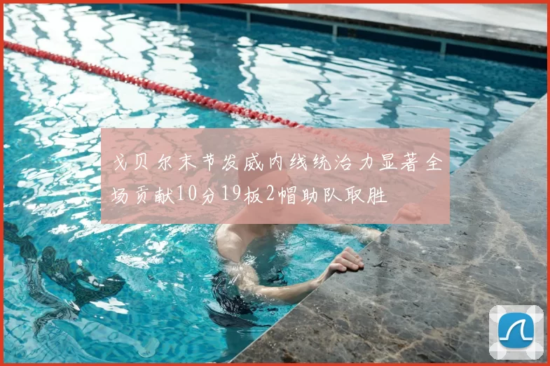 戈贝尔末节发威内线统治力显著全场贡献10分19板2帽助队取胜