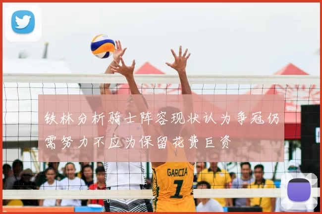 铁林分析骑士阵容现状认为争冠仍需努力不应为保留花费巨资