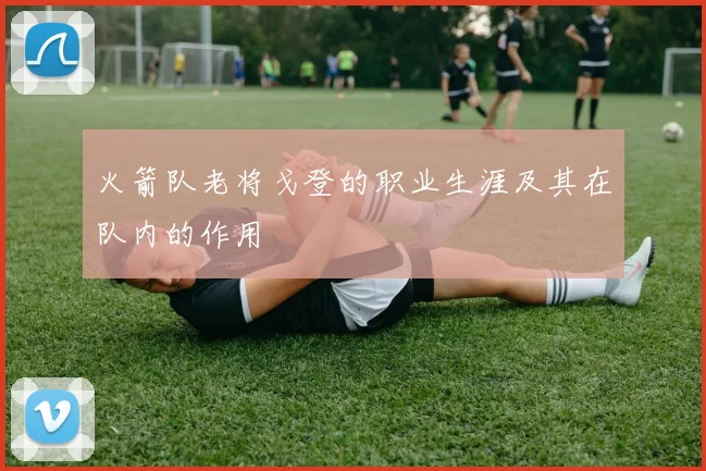 火箭队老将戈登的职业生涯及其在队内的作用