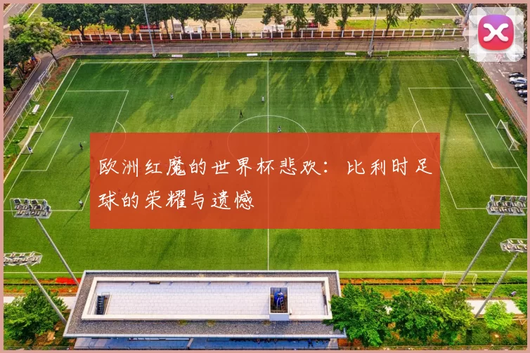 欧洲红魔的世界杯悲欢:比利时足球的荣耀与遗憾