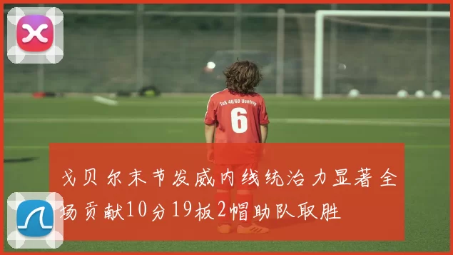 戈贝尔末节发威内线统治力显著全场贡献10分19板2帽助队取胜