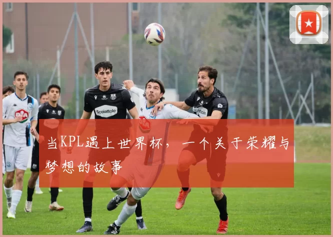 当KPL遇上世界杯,一个关于荣耀与梦想的故事