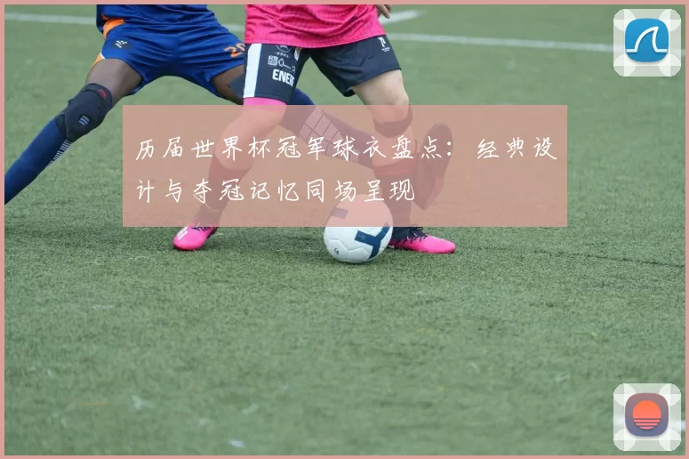 历届世界杯冠军球衣盘点:经典设计与夺冠记忆同场呈现