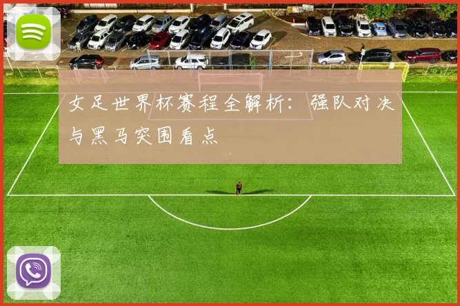 女足世界杯赛程全解析:强队对决与黑马突围看点