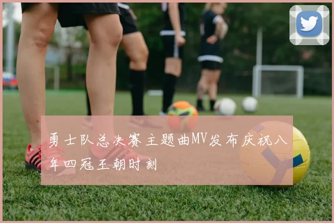 勇士队总决赛主题曲MV发布庆祝八年四冠王朝时刻