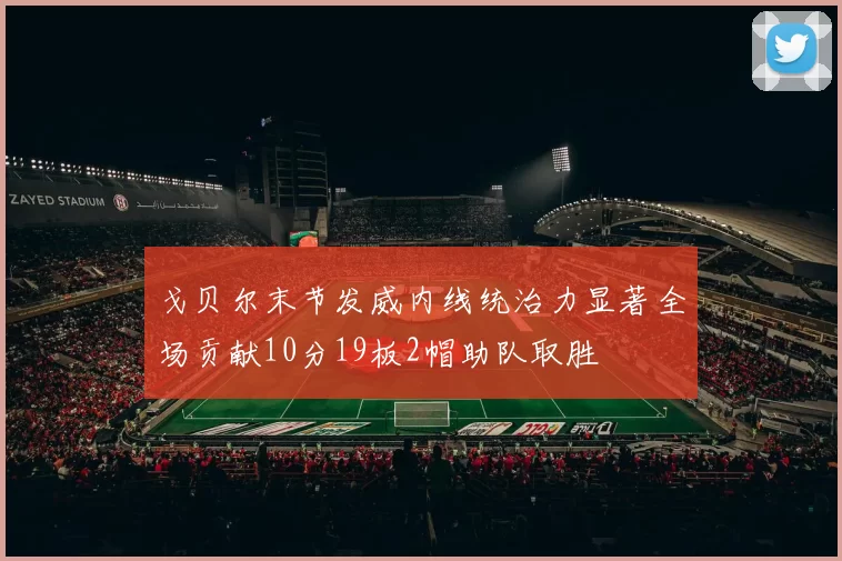 戈贝尔末节发威内线统治力显著全场贡献10分19板2帽助队取胜