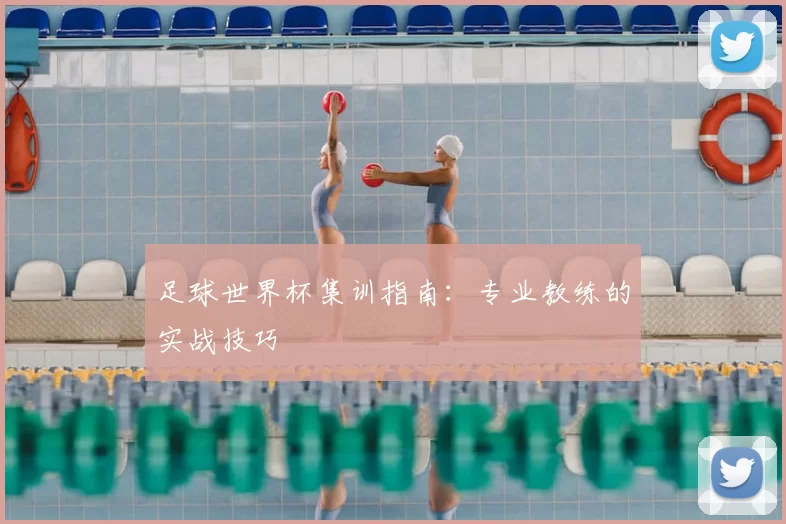 足球世界杯集训指南:专业教练的实战技巧