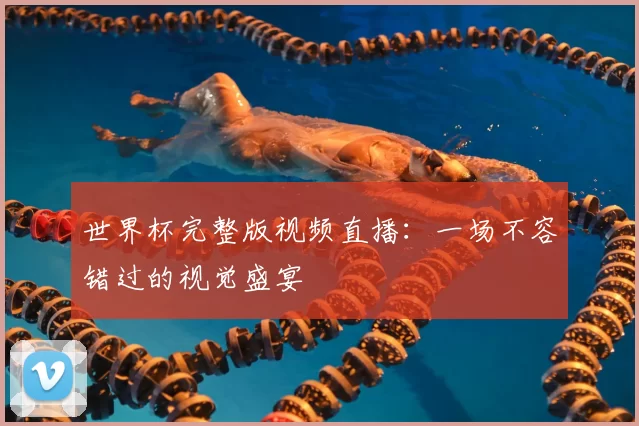 世界杯完整版视频直播:一场不容错过的视觉盛宴