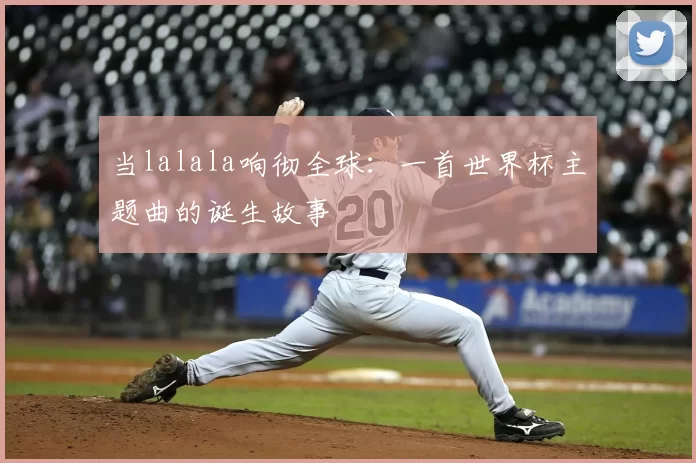 当lalala响彻全球:一首世界杯主题曲的诞生故事