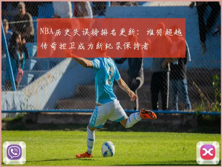 NBA历史失误榜排名更新:谁将超越传奇控卫成为新纪录保持者
