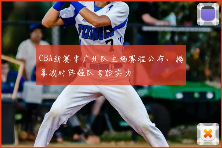 CBA新赛季广州队主场赛程公布,揭幕战对阵强队考验实力