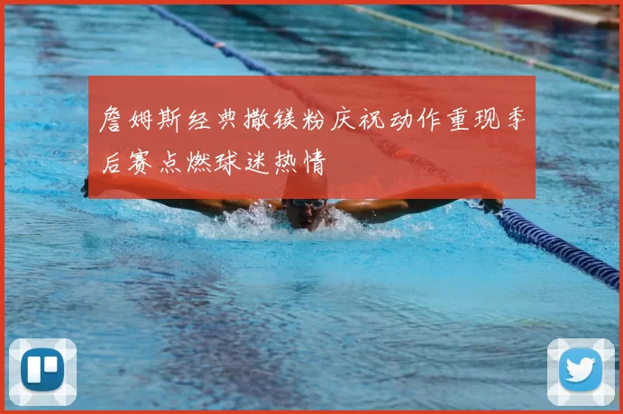 詹姆斯经典撒镁粉庆祝动作重现季后赛点燃球迷热情