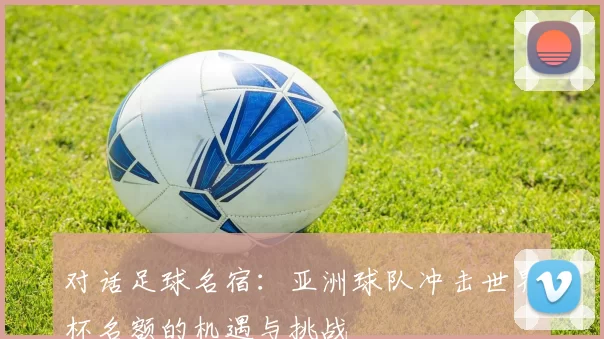 对话足球名宿:亚洲球队冲击世界杯名额的机遇与挑战