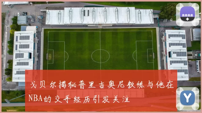 戈贝尔揭秘普里吉奥尼教练与他在NBA的交手经历引发关注