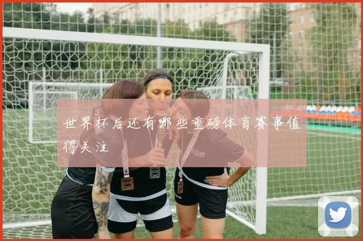 世界杯后还有哪些重磅体育赛事值得关注